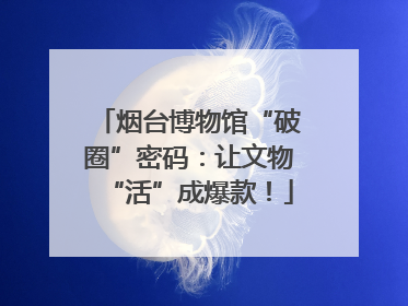烟台博物馆“破圈”密码：让文物“活”成爆款！