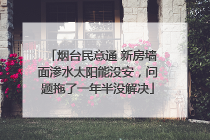 烟台民意通 新房墙面渗水太阳能没安，问题拖了一年半没解决
