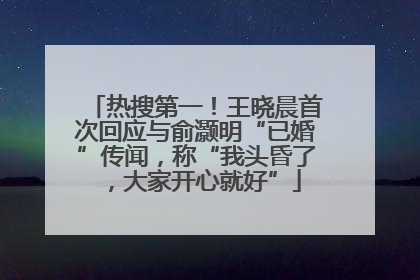 热搜第一！王晓晨首次回应与俞灏明“已婚”传闻，称“我头昏了，大家开心就好”