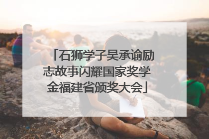 石狮学子吴承谕励志故事闪耀国家奖学金福建省颁奖大会