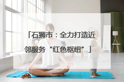 石狮市：全力打造近邻服务“红色枢纽”
