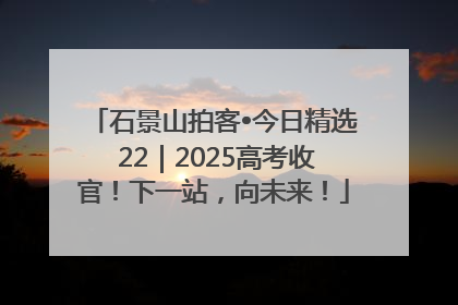 石景山拍客•今日精选 22｜2025高考收官！下一站，向未来！