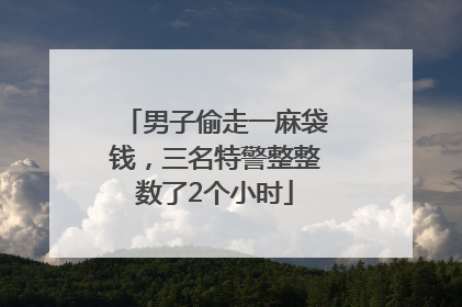 男子偷走一麻袋钱，三名特警整整数了2个小时