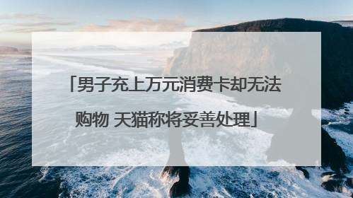 男子充上万元消费卡却无法购物 天猫称将妥善处理