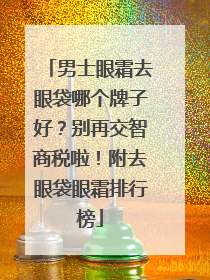 男士眼霜去眼袋哪个牌子好？别再交智商税啦！附去眼袋眼霜排行榜