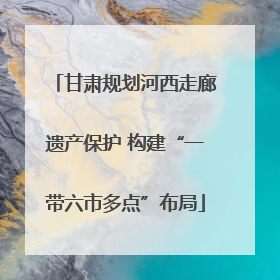 甘肃规划河西走廊遗产保护 构建“一带六市多点”布局