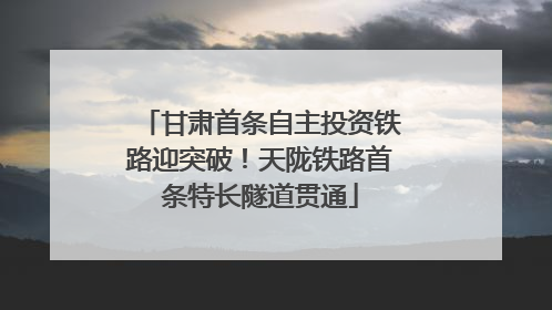 甘肃首条自主投资铁路迎突破！天陇铁路首条特长隧道贯通