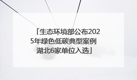 生态环境部公布2025年绿色低碳典型案例 湖北6家单位入选