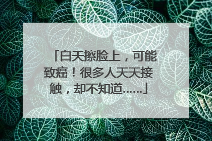 白天擦脸上，可能致癌！很多人天天接触，却不知道……