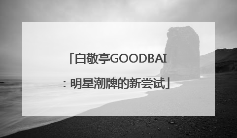 白敬亭GOODBAI：明星潮牌的新尝试