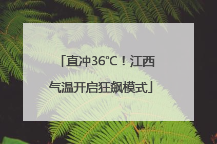 直冲36℃！江西气温开启狂飙模式