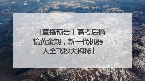 直播预告丨高考后摘镜黄金期，新一代机器人全飞秒大揭秘