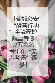 盐城公安“静音行动”全流程护航高考 3.7万余名考生在“无声考场”逐梦