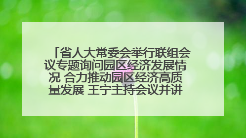 省人大常委会举行联组会议专题询问园区经济发展情况 合力推动园区经济高质量发展 王宁主持会议并讲话 王予波带队到会应询