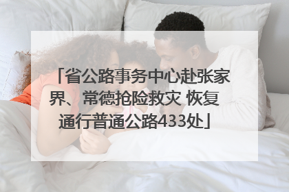 省公路事务中心赴张家界、常德抢险救灾 恢复通行普通公路433处