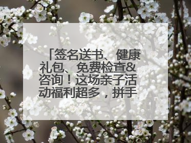 签名送书、健康礼包、免费检查&咨询！这场亲子活动福利超多，拼手速报名！