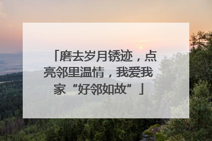 磨去岁月锈迹，点亮邻里温情，我爱我家“好邻如故”