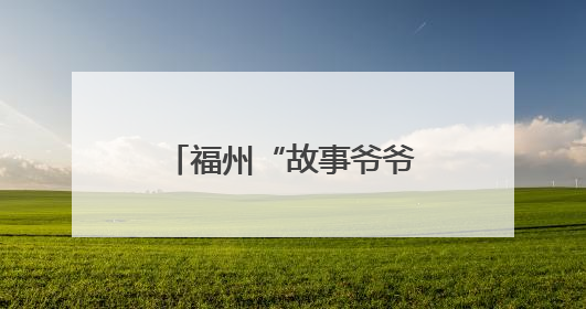 福州“故事爷爷”，人气爆棚！