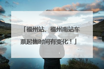 福州站、福州南站车票起售时间有变化！