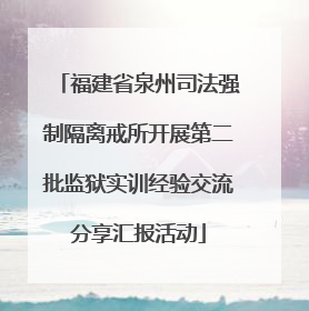 福建省泉州司法强制隔离戒所开展第二批监狱实训经验交流分享汇报活动