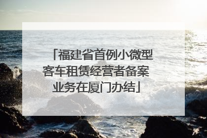 福建省首例小微型客车租赁经营者备案业务在厦门办结