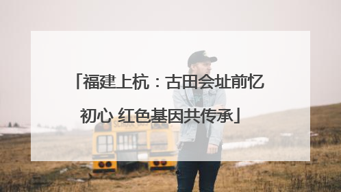 福建上杭：古田会址前忆初心 红色基因共传承