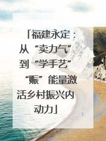 福建永定：从“卖力气”到“学手艺”“赈”能量激活乡村振兴内动力