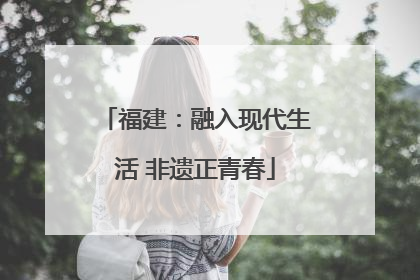福建：融入现代生活 非遗正青春