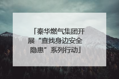 秦华燃气集团开展“查找身边安全隐患”系列行动