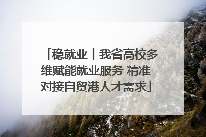 稳就业丨我省高校多维赋能就业服务 精准对接自贸港人才需求