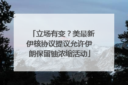 立场有变？美最新伊核协议提议允许伊朗保留铀浓缩活动