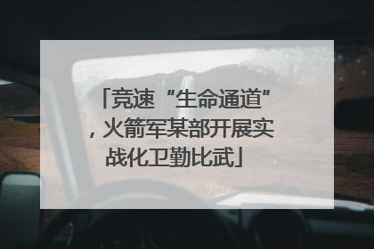 竞速“生命通道”，火箭军某部开展实战化卫勤比武