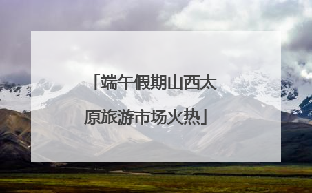 端午假期山西太原旅游市场火热