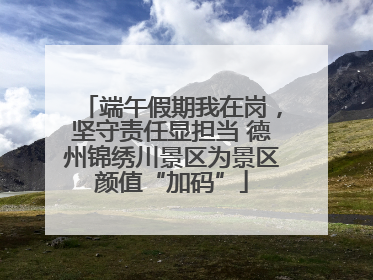 端午假期我在岗，坚守责任显担当 德州锦绣川景区为景区颜值“加码”