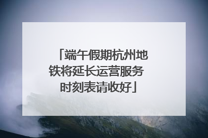 端午假期杭州地铁将延长运营服务 时刻表请收好