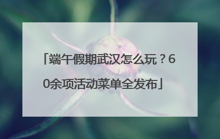 端午假期武汉怎么玩？60余项活动菜单全发布