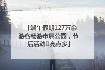 端午假期127万余游客畅游市属公园，节后活动﻿亮点多