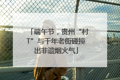 端午节，贵州“村T”与千年老街碰撞出非遗烟火气