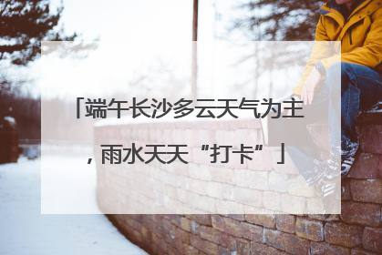 端午长沙多云天气为主，雨水天天“打卡”
