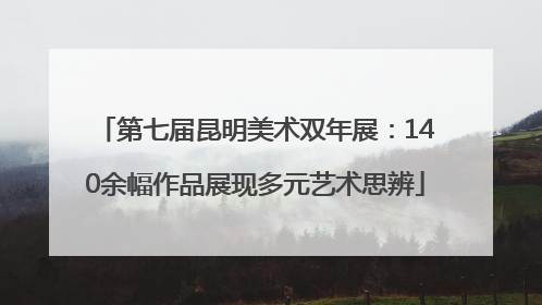 第七届昆明美术双年展：140余幅作品展现多元艺术思辨