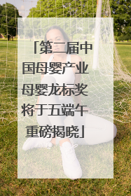 第二届中国母婴产业母婴龙标奖将于五端午重磅揭晓