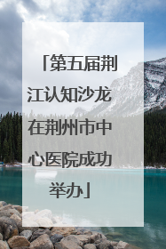 第五届荆江认知沙龙在荆州市中心医院成功举办