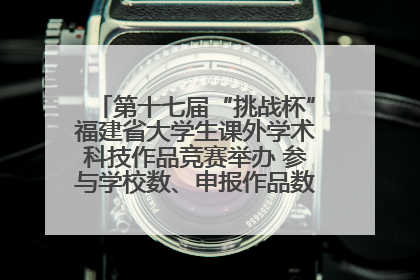 第十七届“挑战杯”福建省大学生课外学术科技作品竞赛举办 参与学校数、申报作品数创历史新高