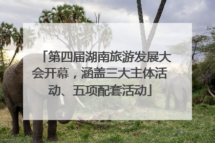 第四届湖南旅游发展大会开幕，涵盖三大主体活动、五项配套活动
