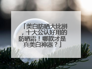 美白防晒大比拼，十大公认好用的防晒霜！哪款才是真美白神器？