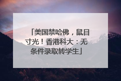 美国禁哈佛，鼠目寸光！香港科大：无条件录取转学生