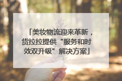 美妆物流迎来革新，货拉拉提供“服务和时效双升级”解决方案