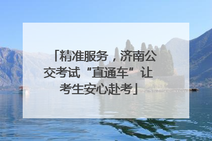 精准服务，济南公交考试“直通车”让考生安心赴考