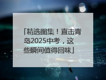 精选图集！直击青岛2025中考，这些瞬间值得回味