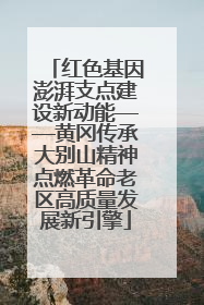 红色基因澎湃支点建设新动能——黄冈传承大别山精神点燃革命老区高质量发展新引擎